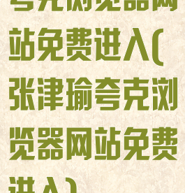 夸克浏览器网站免费进入(张津瑜夸克浏览器网站免费进入)