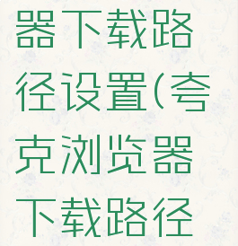 夸克浏览器下载路径设置(夸克浏览器下载路径设置sd卡)