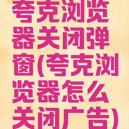 夸克浏览器关闭弹窗(夸克浏览器怎么关闭广告)