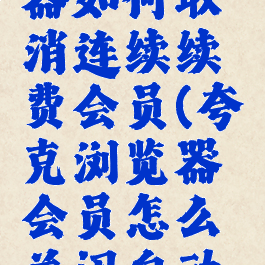 夸克浏览器如何取消连续续费会员(夸克浏览器会员怎么关闭自动续费)