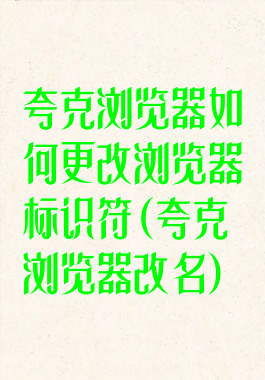 夸克浏览器如何更改浏览器标识符(夸克浏览器改名)