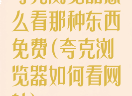 夸克浏览器怎么看那种东西免费(夸克浏览器如何看网站)