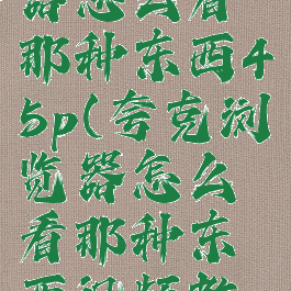 夸克浏览器怎么看那种东西45p(夸克浏览器怎么看那种东西视频教程)