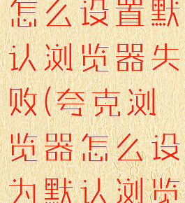 夸克浏览器怎么设置默认浏览器失败(夸克浏览器怎么设为默认浏览器)