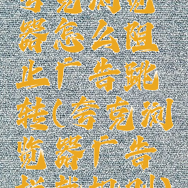 夸克浏览器怎么阻止广告跳转(夸克浏览器广告拦截规则)