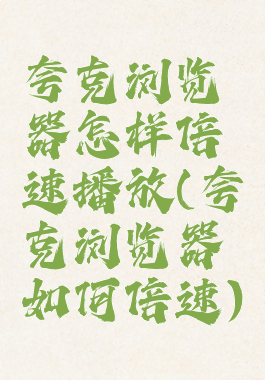 夸克浏览器怎样倍速播放(夸克浏览器如何倍速)