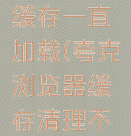 夸克清除缓存一直加载(夸克浏览器缓存清理不干净)