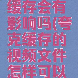 夸克清除缓存会有影响吗(夸克缓存的视频文件怎样可以删除)