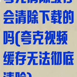 夸克清除缓存会清除下载的吗(夸克视频缓存无法彻底清除)
