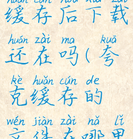 夸克清除缓存后下载还在吗(夸克缓存的文件在哪里)