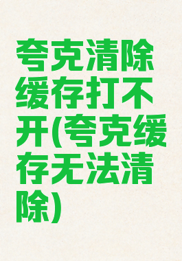 夸克清除缓存打不开(夸克缓存无法清除)