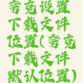 夸克设置下载文件位置(夸克下载文件默认位置)