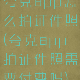 夸克app怎么拍证件照(夸克app拍证件照需要付费吗)