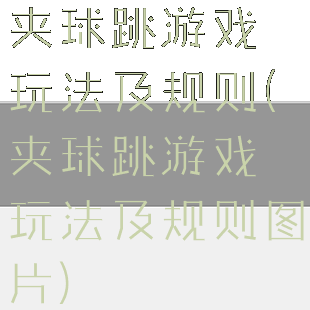 夹球跳游戏玩法及规则(夹球跳游戏玩法及规则图片)