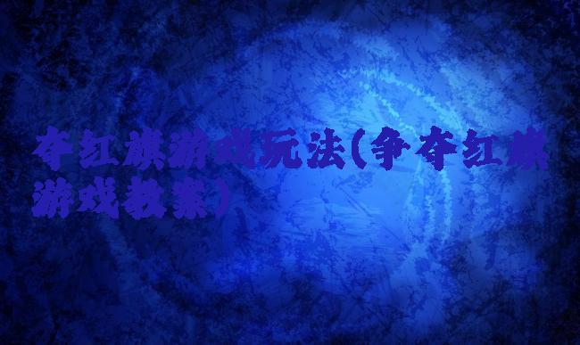 夺红旗游戏玩法(争夺红旗游戏教案)