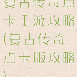 复古传奇点卡手游攻略(复古传奇点卡版攻略)