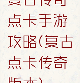 复古传奇点卡手游攻略(复古点卡传奇版本)