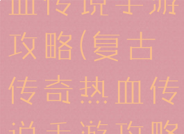 复古传奇热血传说手游攻略(复古传奇热血传说手游攻略大全)