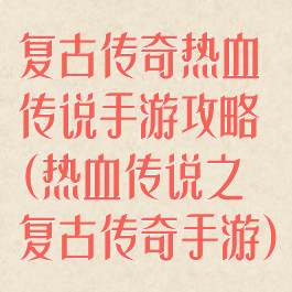 复古传奇热血传说手游攻略(热血传说之复古传奇手游)