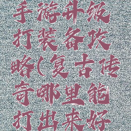 复古传奇手游升级打装备攻略(复古传奇哪里能打出来好装备)