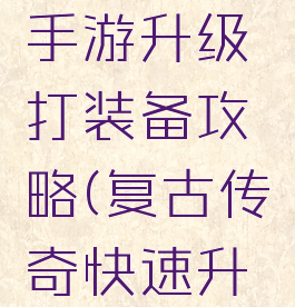 复古传奇手游升级打装备攻略(复古传奇快速升级攻略)