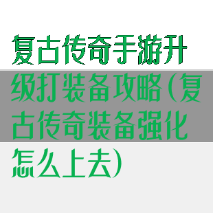 复古传奇手游升级打装备攻略(复古传奇装备强化怎么上去)