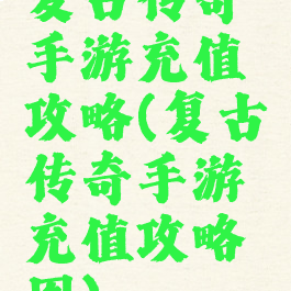 复古传奇手游充值攻略(复古传奇手游充值攻略图)
