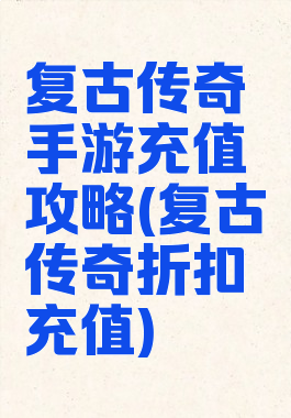 复古传奇手游充值攻略(复古传奇折扣充值)