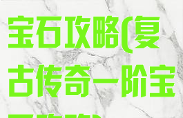 复古传奇手游宝石攻略(复古传奇一阶宝石攻略)