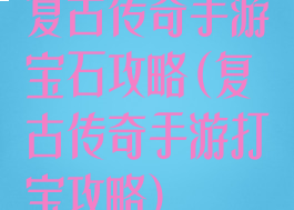 复古传奇手游宝石攻略(复古传奇手游打宝攻略)