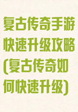 复古传奇手游快速升级攻略(复古传奇如何快速升级)