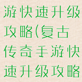 复古传奇手游快速升级攻略(复古传奇手游快速升级攻略视频)