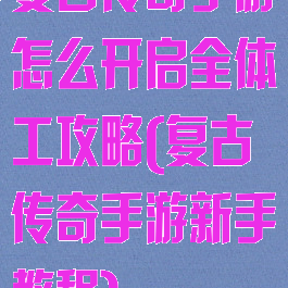 复古传奇手游怎么开启全体工攻略(复古传奇手游新手教程)