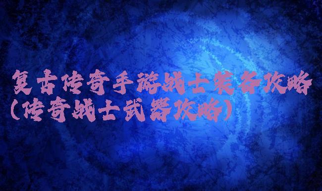 复古传奇手游战士装备攻略(传奇战士武器攻略)