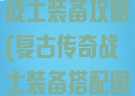 复古传奇手游战士装备攻略(复古传奇战士装备搭配图)