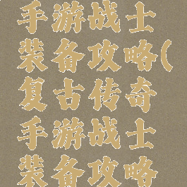 复古传奇手游战士装备攻略(复古传奇手游战士装备攻略大全)
