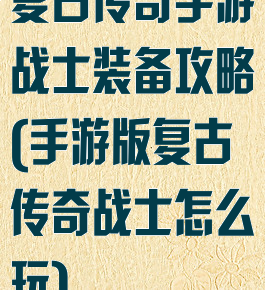 复古传奇手游战士装备攻略(手游版复古传奇战士怎么玩)