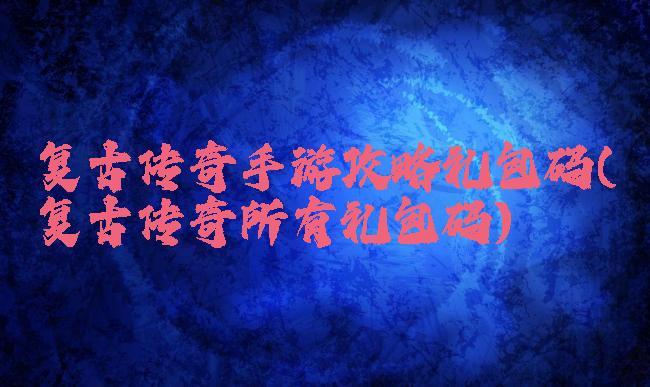 复古传奇手游攻略礼包码(复古传奇所有礼包码)