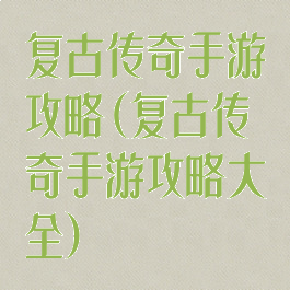 复古传奇手游攻略(复古传奇手游攻略大全)