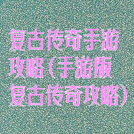 复古传奇手游攻略(手游版复古传奇攻略)