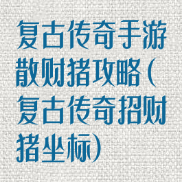 复古传奇手游散财猪攻略(复古传奇招财猪坐标)