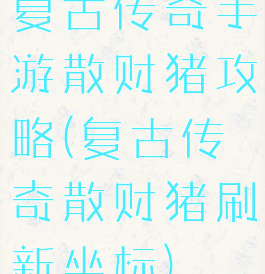 复古传奇手游散财猪攻略(复古传奇散财猪刷新坐标)