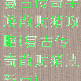 复古传奇手游散财猪攻略(复古传奇散财猪刷新点)