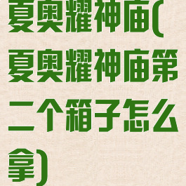夏奥耀神庙(夏奥耀神庙第二个箱子怎么拿)