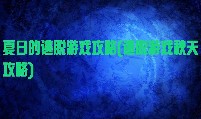 夏日的逃脱游戏攻略(逃脱游戏秋天攻略)