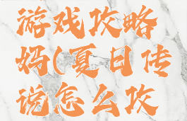 夏日传说游戏攻略妈(夏日传说怎么攻略)