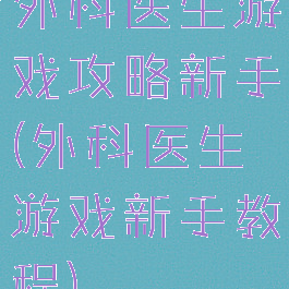 外科医生游戏攻略新手(外科医生游戏新手教程)