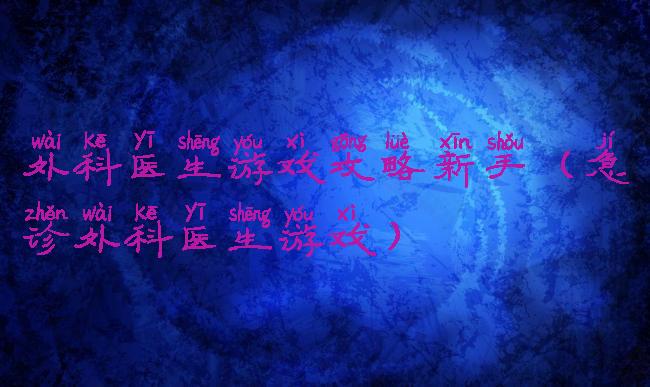 外科医生游戏攻略新手(急诊外科医生游戏)