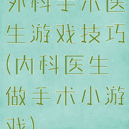 外科手术医生游戏技巧(内科医生做手术小游戏)