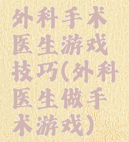 外科手术医生游戏技巧(外科医生做手术游戏)